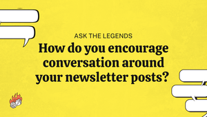 Ask the Legends: How do you encourage conversation around your newsletter posts?